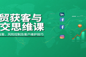 外贸获客与成交思维课：多平台找客、风险控制及客户维护技巧