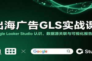 出海广告GLS实战课：Google Looker Studio 认识、数据源关联与可视化报告制作