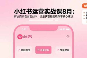 （15822期）小红书运营实战课8月：解决商家在内容创作、流量获取和变现效率核心痛点