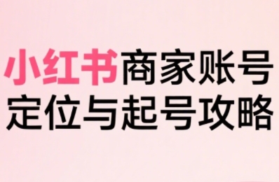 小红书电商全链路实战从定位到爆单，系统拆解小红书商家起号全流程（更新）
