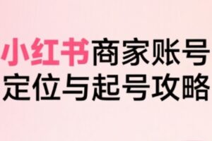 小红书电商全链路实战从定位到爆单，系统拆解小红书商家起号全流程（更新）