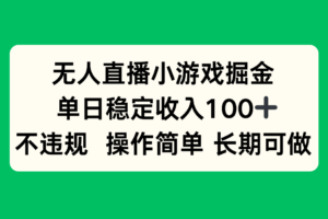 （15848期）无人直播小游戏掘金，单日稳定收入100+，不违规操作简单 长期可做