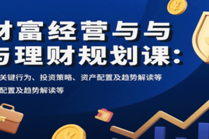 财富经营与理财规划课：财富关键行为、投资策略、资产配置及趋势解读等