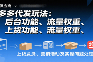 拼多多代发玩法：后台功能、流量权重、上货发货、营销活动及实操问题处理等