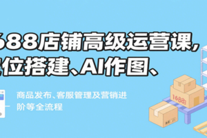 1688店铺高级运营课，定位搭建、AI作图、商品发布、客服管理及营销进阶等全流程
