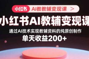 （15907期）小红书AI教辅变现课，通过AI技术实现教辅资料的纯原创制作  单天收益200+