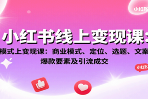 小红书线上变现课：商业模式、定位、选题、文案创作、爆款要素及引流成交