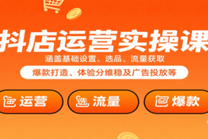 抖店运营实操课：涵盖基础设置、选品、流量获取、爆款打造、体验分维稳及广告投放等
