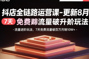 （15918期）抖店全链路运营课-更新8月：流量进阶玩法，7天免费流量破百万月销10W+