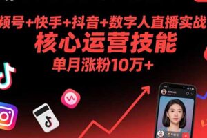 （15917期）视频号+快手+抖音+数字人直播实战课：核心运营技能，单月涨粉10万+