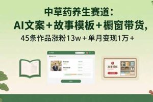 （15925期）中草药养生赛道：AI文案+故事模板+橱带货，45条作品涨粉13w+单月变现1万+