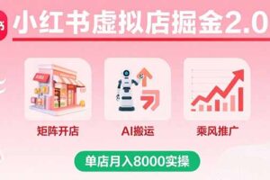 （15929期）小红书虚拟店掘金2.0课，矩阵开店+AI搬运+乘风推广，单店月入8000实操