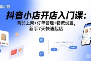 （15947期）抖音小店开店入门课：商品上架+订单管理+物流设置，新手7天快速起店
