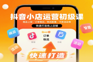 抖音小店运营初级课：商品上架、订单售后、物流配置、卡券活动等，快速打造线上店铺
