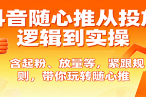 抖音随心推从投放逻辑到实操，含起粉、放量等，紧跟规则，带你玩转随心推