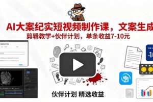 （15992期）AI大案纪实短视频制作课，文案生成+剪辑教学+伙伴计划，单条收益7-10元