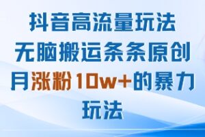 抖音高流量玩法：无脑搬运条条原创，月涨粉10w+的暴力玩法