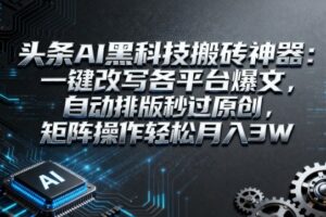 头条AI黑科技搬砖神器：一键改写各平台爆文，自动排版秒过原创，矩阵操作轻松月入3W【揭秘】