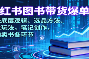 小红书图书带货爆单课：涵盖底层逻辑、选品方法、流量玩法，笔记创作，打通卖书各环节