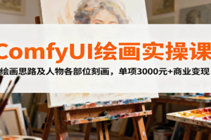ComfyUI绘画实操课，绘画思路及人物各部位刻画，单项3000元+商业变现