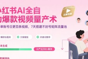 小红书AI全自动爆款视频量产术，助你单账号日更百条视频，7天搭建不封号矩阵流量池（更新9月）