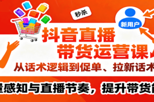 抖音直播带货运营课，从话术逻辑到促单、拉新话术，流量感知与直播节奏，提升带货能力