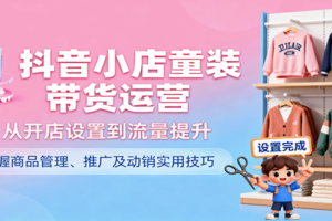 抖音小店童装带货运营，从开店设置到流量提升，掌握商品管理、推广及动销实用技巧