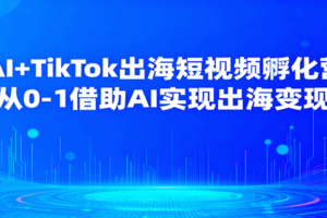 AI+TikTok出海短视频孵化营，从0-1借助AI实现出海变现