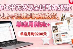 （16241期）小红书无货源全链路实战营：从账号搭建到无痕发货，单店月利9k+