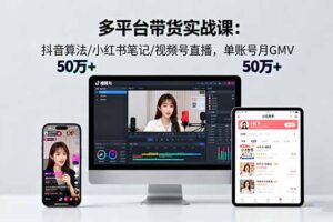 （16254期）多平台带货实战课18.0：抖音算法/小红书笔记/视频号直播，单账号月GMV50w+