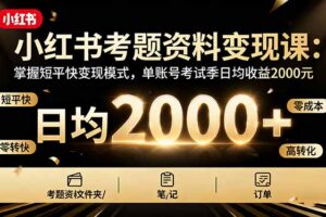 （16260期）小红书考题资料变现课：掌握短平快变现模式，单账号考试季日均收益2000元
