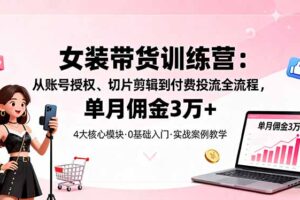 （16270期）女装带货特训营：从账号授权、切片剪辑到付费投流全流程，单月佣金3万+