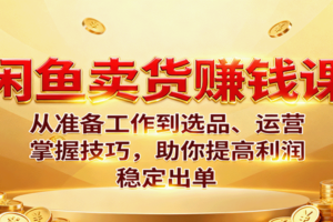 闲鱼卖货赚钱课：从准备工作到选品、运营，掌握技巧，助你提高利润稳定出单