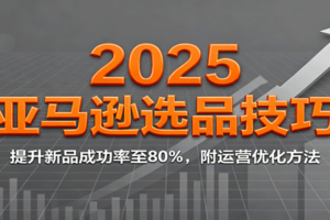 2025亚马逊选品技巧，提升新品成功率至80%，附运营优化方法