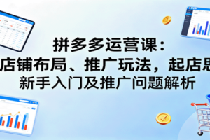 拼多多运营课：含店铺布局、推广玩法，起店思路，新手入门及推广问题解析