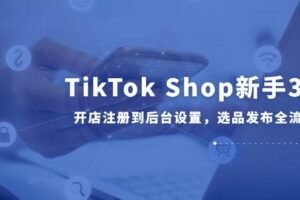 TikTok Shop新手30课，开店注册到后台设置，选品发布全流程教学
