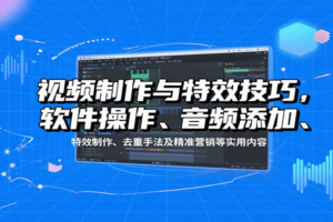 视频制作与特效技巧：软件操作、音频添加、特效制作、去重手法及精准营销等实用内容