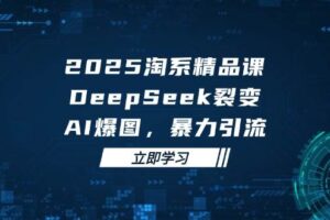 2025无界精品课，DeepSeek裂变，AI爆图，暴力引流助力淘系运营