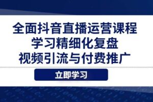 全面抖音直播运营课程，学习精细化复盘、视频引流与付费推广