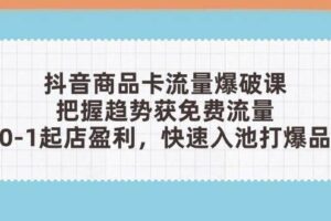抖音商品卡流量爆破课：把握趋势获免费流量，0-1起店盈利，快速入池打爆品