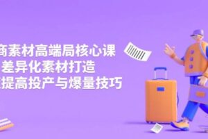 3月电商素材高端局核心课，差异化素材打造，快速提高投产与爆量技巧