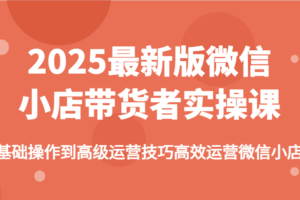 2025最新版微信小店带货者实操课，基础操作到高级运营技巧高效运营微信小店