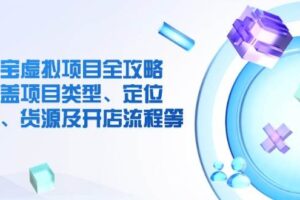 淘宝虚拟项目全攻略：涵盖项目类型、定位、优势、货源及开店流程等