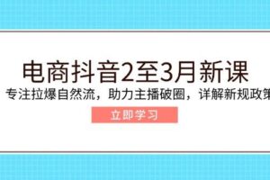 电商抖音2至3月新课：专注拉爆自然流，助力主播破圈，详解新规政策