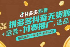 （15169期）拼多多抖音无货源开店攻略，选品+运营+付费推广+爆款案例一网打尽-更新6月