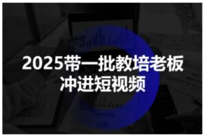 2025带一批教培老板冲进短视频，全方位助力教培人掌握短视频招生技能