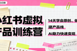小红书虚拟产品训练营：14天学会原创、做笔记、建产品线，AI助力快速变现