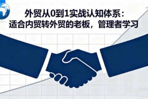 (16297期)外贸从0到1实战认知体系:适合内贸转外贸的老板,管理者学习