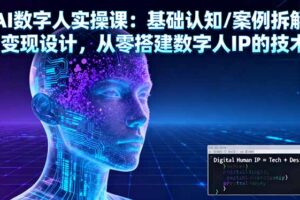(16317期)AI数字人实操课:基础认知/案例拆解/变现设计,从零搭建数字人IP的技术