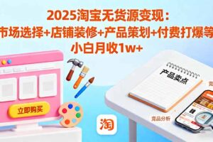 (16350期)2025淘宝无货源变现:市场选择+店铺装修+产品策划+付费打爆等 小白月收1w+